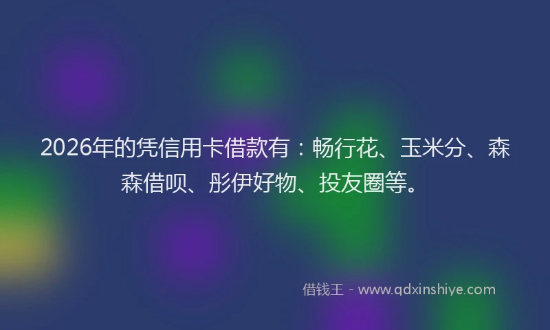 2026年的凭信用卡借款有:畅行花、玉米分、森森借呗、彤伊好物、投友圈等。