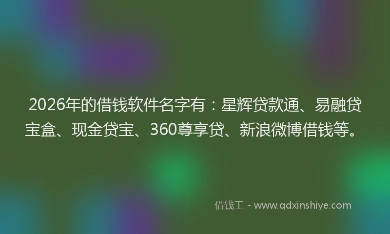 2026年的借钱软件名字有:星辉贷款通、易融贷宝盒、现金贷宝、360尊享贷、新浪微博借钱等。