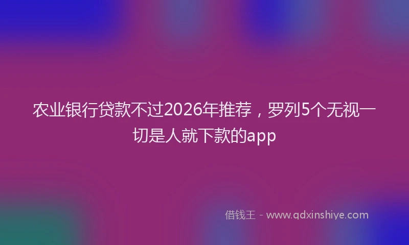 农业银行贷款不过2026年推荐,罗列5个无视一切是人就下款的app