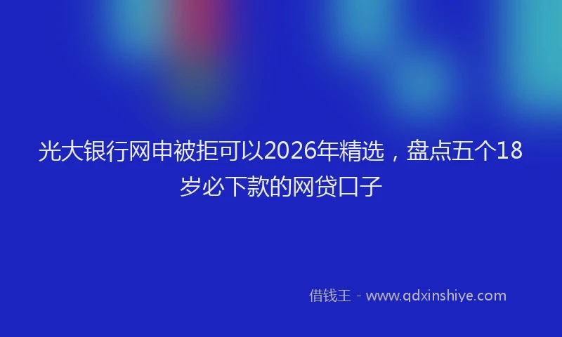 光大银行网申被拒可以2026年精选，盘点五个18岁必下款的网贷口子