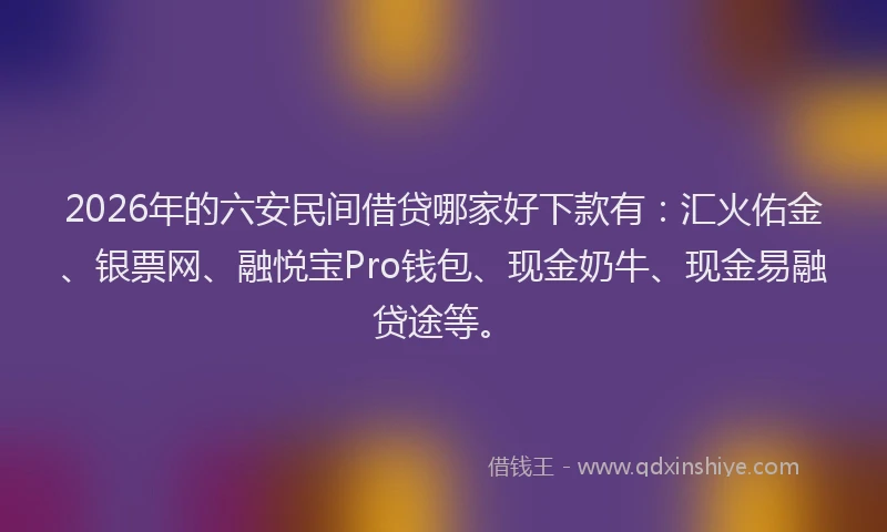 2026年的六安民间借贷哪家好下款有：汇火佑金、银票网、融悦宝Pro钱包、现金奶牛、现金易融贷途等。