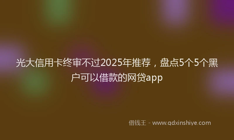 光大信用卡终审不过2025年推荐，盘点5个5个黑户可以借款的网贷app