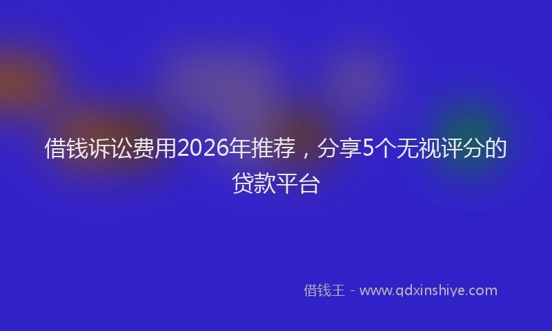 借钱诉讼费用2026年推荐,分享5个无视评分的贷款平台
