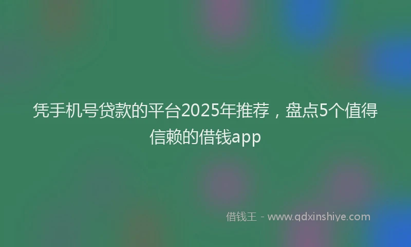 凭手机号贷款的平台2025年推荐,盘点5个值得信赖的借钱app