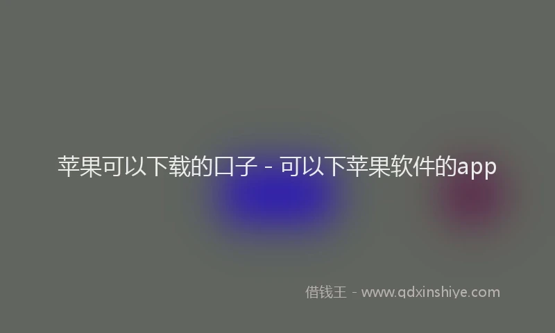 苹果可以下载的口子 - 可以下苹果软件的app