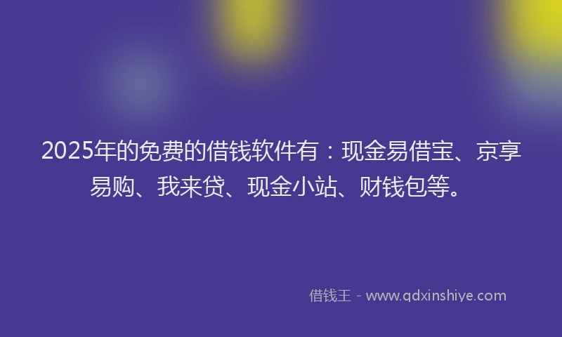 2025年的免费的借钱软件有:现金易借宝、京享易购、我来贷、现金小站、财钱包等。