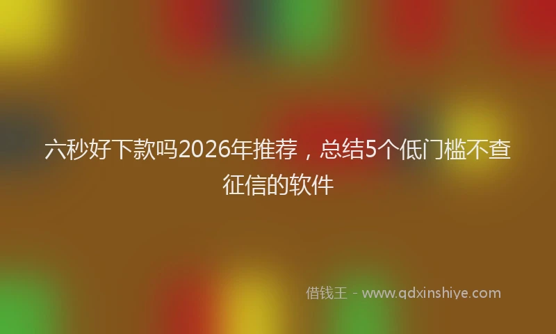 六秒好下款吗2026年推荐,总结5个低门槛不查征信的软件