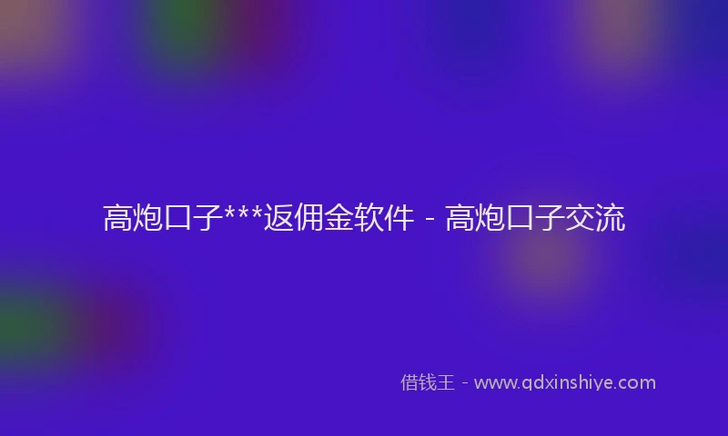 高炮口子***返佣金软件 - 高炮口子交流