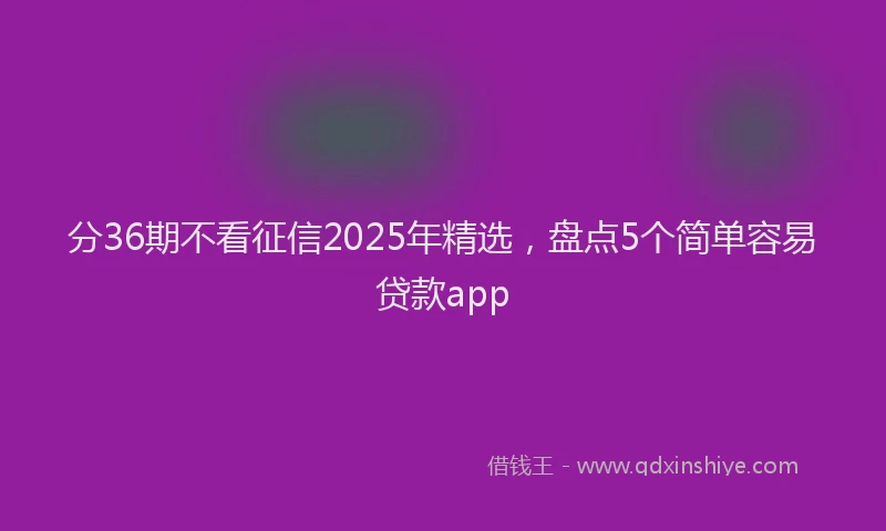 分36期不看征信2025年精选,盘点5个简单容易贷款app