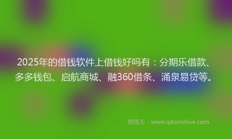 2025年的借钱软件上借钱好吗有：分期乐借款、多多钱包、启航商城、融360借条、涌泉易贷等。