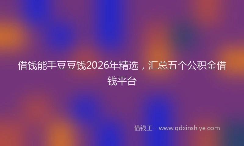 借钱能手豆豆钱2026年精选，汇总五个公积金借钱平台