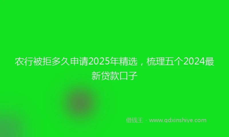 农行被拒多久申请2025年精选,梳理五个2024最新贷款口子