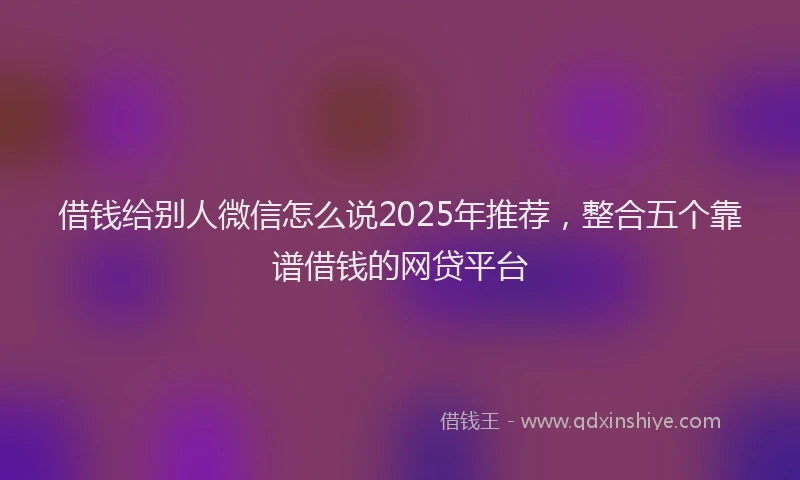 借钱给别人微信怎么说2025年推荐，整合五个靠谱借钱的网贷平台