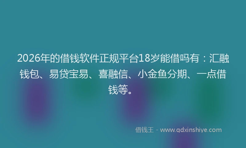 2026年的借钱软件正规平台18岁能借吗有：汇融钱包、易贷宝易、喜融信、小金鱼分期、一点借钱等。