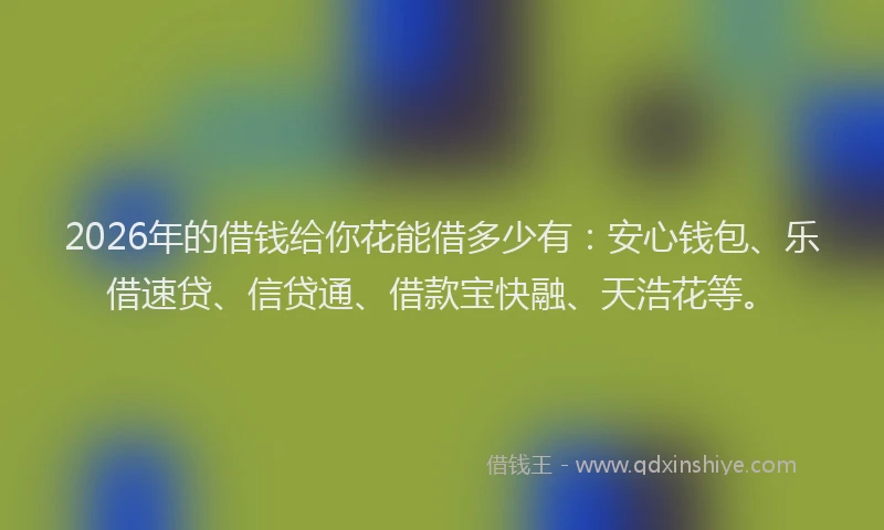 2026年的借钱给你花能借多少有：安心钱包、乐借速贷、信贷通、借款宝快融、天浩花等。