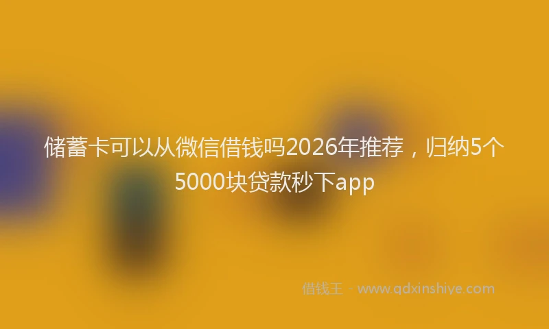 储蓄卡可以从微信借钱吗2026年推荐,归纳5个5000块贷款秒下app