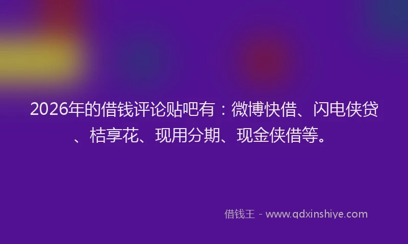 2026年的借钱评论贴吧有：微博快借、闪电侠贷、桔享花、现用分期、现金侠借等。