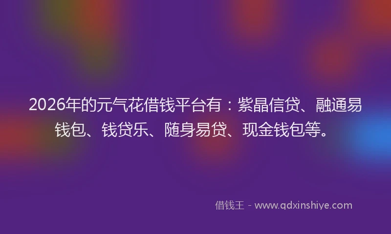 2026年的元气花借钱平台有:紫晶信贷、融通易钱包、钱贷乐、随身易贷、现金钱包等。