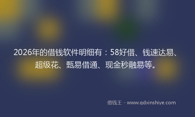 2026年的借钱软件明细有：58好借、钱速达易、超级花、甄易借通、现金秒融易等。
