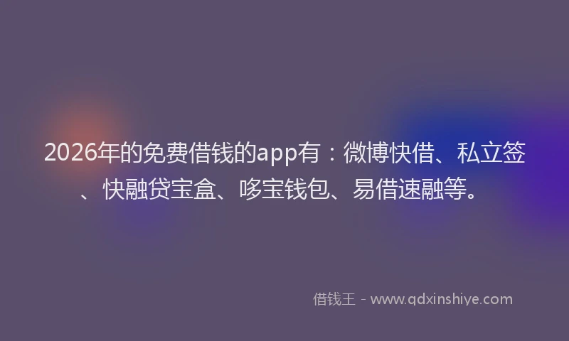 2026年的免费借钱的app有：微博快借、私立签、快融贷宝盒、哆宝钱包、易借速融等。