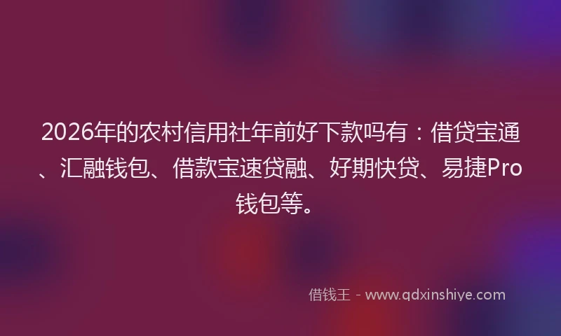 2026年的农村信用社年前好下款吗有:借贷宝通、汇融钱包、借款宝速贷融、好期快贷、易捷Pro钱包等。