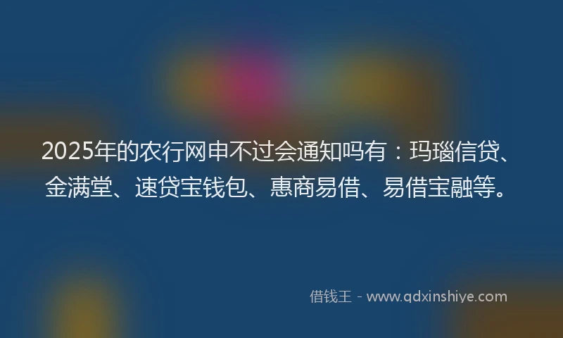 2025年的农行网申不过会通知吗有：玛瑙信贷、金满堂、速贷宝钱包、惠商易借、易借宝融等。