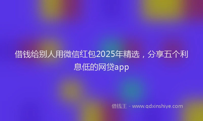 借钱给别人用微信红包2025年精选,分享五个利息低的网贷app
