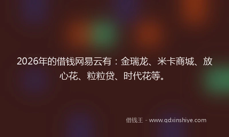 2026年的借钱网易云有：金瑞龙、米卡商城、放心花、粒粒贷、时代花等。