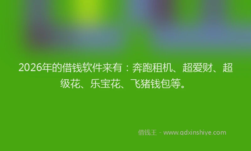 2026年的借钱软件来有:奔跑租机、超爱财、超级花、乐宝花、飞猪钱包等。