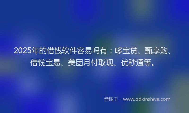 2025年的借钱软件容易吗有：哆宝贷、甄享购、借钱宝易、美团月付取现、优秒通等。