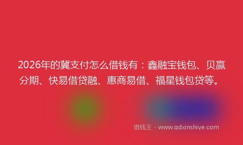 2026年的冀支付怎么借钱有：鑫融宝钱包、贝赢分期、快易借贷融、惠商易借、福星钱包贷等。