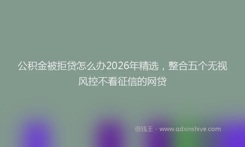 公积金被拒贷怎么办2026年精选,整合五个无视风控不看征信的网贷