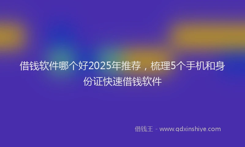 借钱软件哪个好2025年推荐，梳理5个手机和身份证快速借钱软件