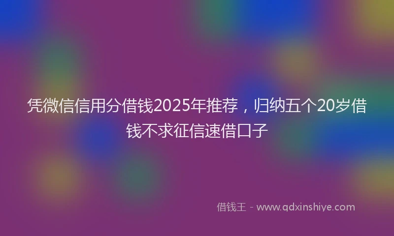 凭微信信用分借钱2025年推荐,归纳五个20岁借钱不求征信速借口子