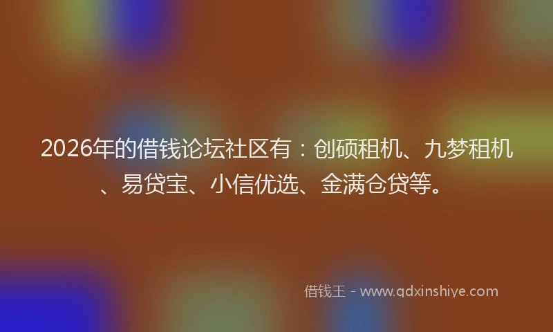 2026年的借钱论坛社区有：创硕租机、九梦租机、易贷宝、小信优选、金满仓贷等。