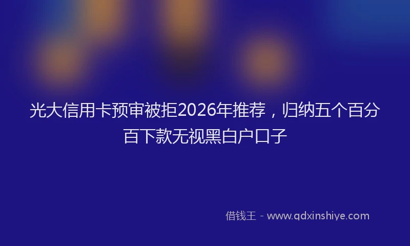 光大信用卡预审被拒2026年推荐，归纳五个百分百下款无视黑白户口子