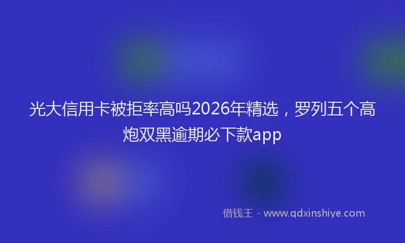 光大信用卡被拒率高吗2026年精选,罗列五个高炮双黑逾期必下款app