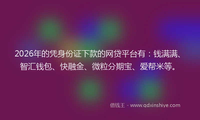 2026年的凭身份证下款的网贷平台有：钱满满、智汇钱包、快融金、微粒分期宝、爱帮米等。