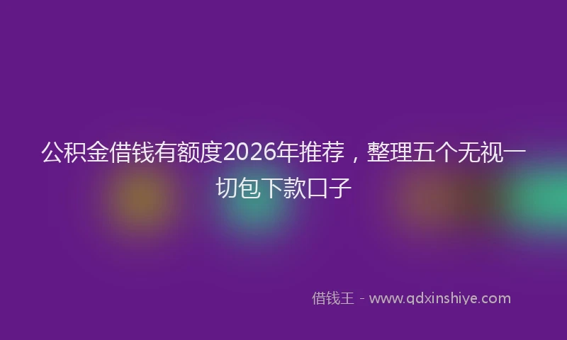 公积金借钱有额度2026年推荐，整理五个无视一切包下款口子
