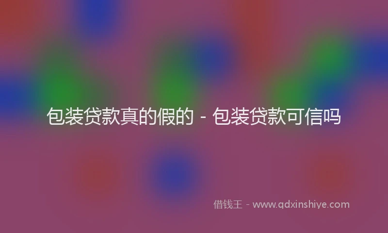包装贷款真的假的 - 包装贷款可信吗