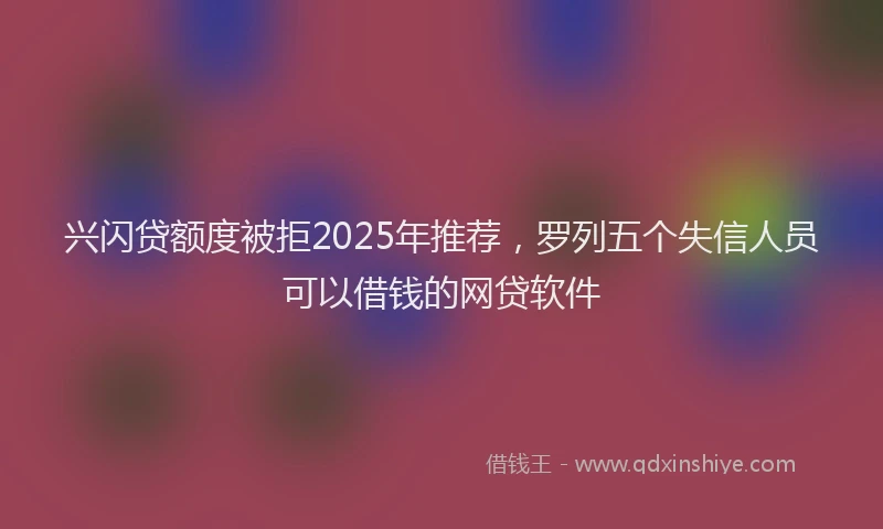 兴闪贷额度被拒2025年推荐，罗列五个失信人员可以借钱的网贷软件
