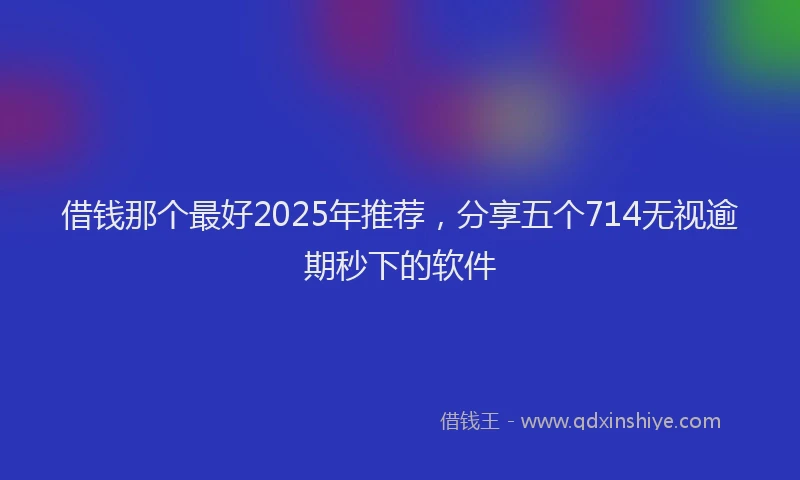 借钱那个最好2025年推荐，分享五个714无视逾期秒下的软件