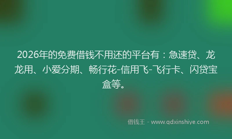 2026年的免费借钱不用还的平台有：急速贷、龙龙用、小爱分期、畅行花-信用飞-飞行卡、闪贷宝盒等。