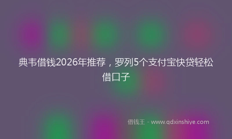 典韦借钱2026年推荐,罗列5个支付宝快贷轻松借口子