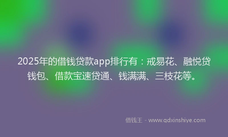 2025年的借钱贷款app排行有：戒易花、融悦贷钱包、借款宝速贷通、钱满满、三枝花等。
