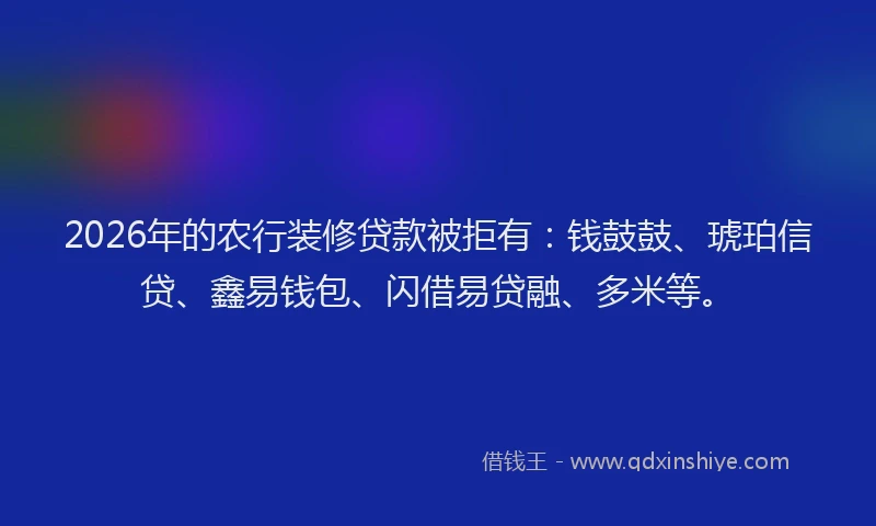 2026年的农行装修贷款被拒有:钱鼓鼓、琥珀信贷、鑫易钱包、闪借易贷融、多米等。
