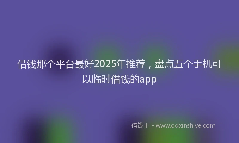 借钱那个平台最好2025年推荐，盘点五个手机可以临时借钱的app