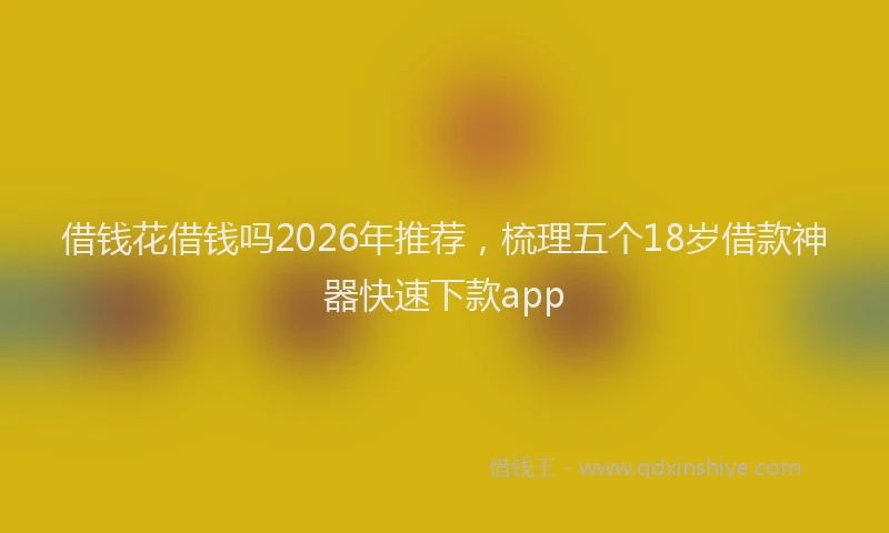 借钱花借钱吗2026年推荐，梳理五个18岁借款神器快速下款app