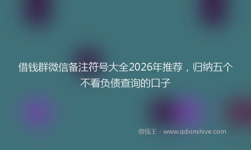 借钱群微信备注符号大全2026年推荐，归纳五个不看负债查询的口子