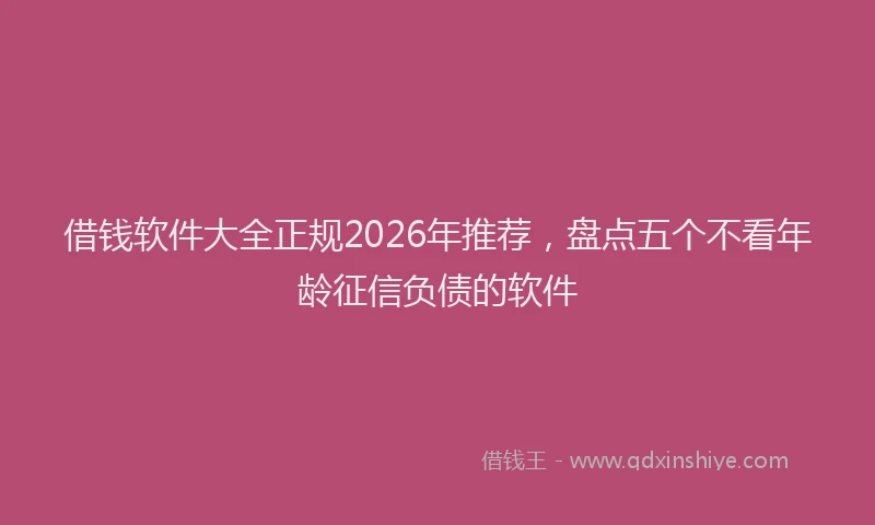 借钱软件大全正规2026年推荐，盘点五个不看年龄征信负债的软件
